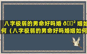 八字极弱的男命好吗婚 🌲 姻如何（八字极弱的男命好吗婚姻如何化解）